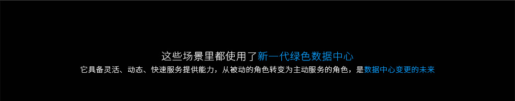 這些場景里都使用了新一代綠色數(shù)據(jù)中心，它具備靈活、動(dòng)態(tài)、快速服務(wù)提供能力，從被動(dòng)的角色轉(zhuǎn)變?yōu)橹鲃?dòng)服務(wù)的角色，是數(shù)據(jù)中心變更的未來。